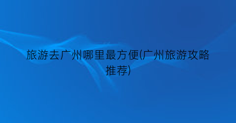 旅游去广州哪里最方便(广州旅游攻略推荐)