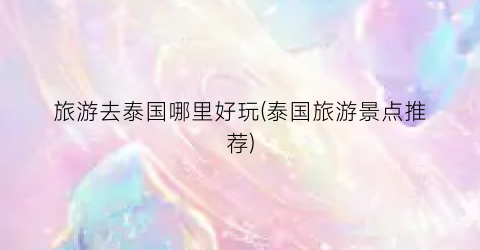 旅游去泰国哪里好玩(泰国旅游景点推荐)