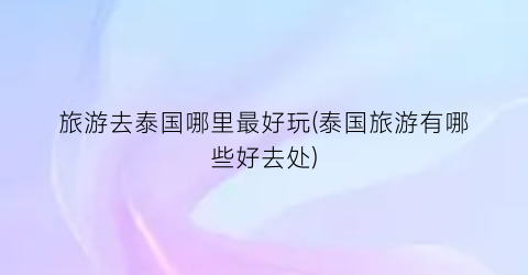 旅游去泰国哪里最好玩(泰国旅游有哪些好去处)