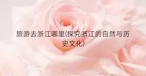 旅游去浙江哪里(探究浙江的自然与历史文化)