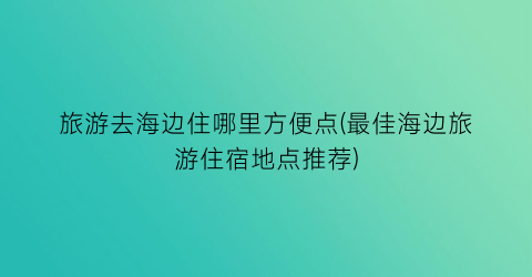 旅游去海边住哪里方便点(最佳海边旅游住宿地点推荐)