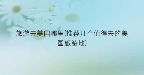 旅游去美国哪里(推荐几个值得去的美国旅游地)