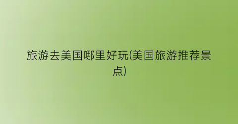 旅游去美国哪里好玩(美国旅游推荐景点)