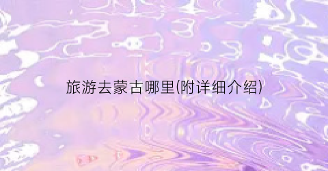 旅游去蒙古哪里(附详细介绍)