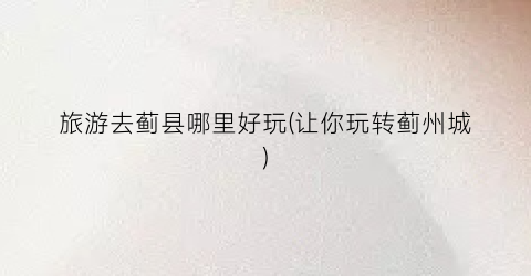 旅游去蓟县哪里好玩(让你玩转蓟州城)
