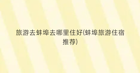 旅游去蚌埠去哪里住好(蚌埠旅游住宿推荐)