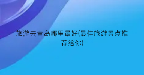 旅游去青岛哪里最好(最佳旅游景点推荐给你)