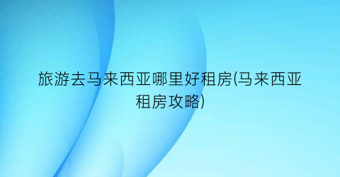 旅游去马来西亚哪里好租房(马来西亚租房攻略)