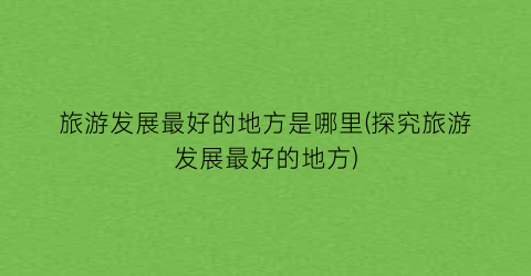 旅游发展最好的地方是哪里(探究旅游发展最好的地方)