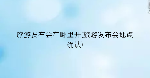 旅游发布会在哪里开(旅游发布会地点确认)