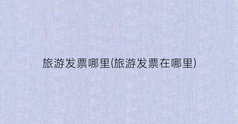 旅游发票哪里(旅游发票在哪里)