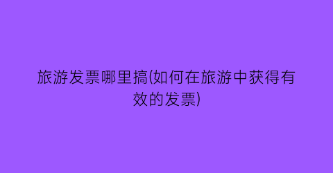 旅游发票哪里搞(如何在旅游中获得有效的发票)