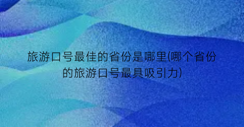 旅游口号最佳的省份是哪里(哪个省份的旅游口号最具吸引力)