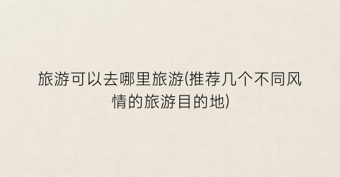 旅游可以去哪里旅游(推荐几个不同风情的旅游目的地)