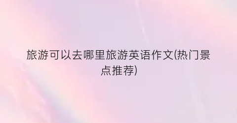 旅游可以去哪里旅游英语作文(热门景点推荐)