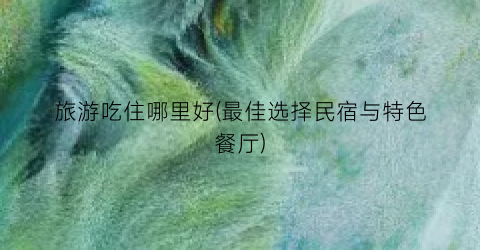 旅游吃住哪里好(最佳选择民宿与特色餐厅)