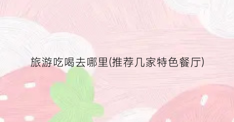 旅游吃喝去哪里(推荐几家特色餐厅)
