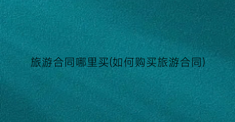 旅游合同哪里买(如何购买旅游合同)