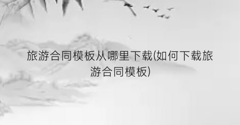 旅游合同模板从哪里下载(如何下载旅游合同模板)