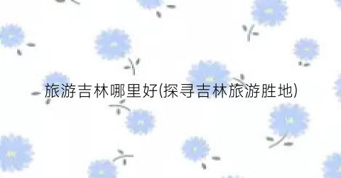 旅游吉林哪里好(探寻吉林旅游胜地)