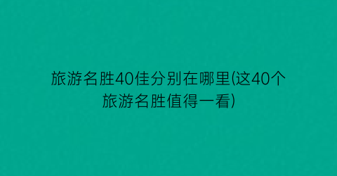 旅游名胜40佳分别在哪里(这40个旅游名胜值得一看)