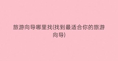 旅游向导哪里找(找到最适合你的旅游向导)