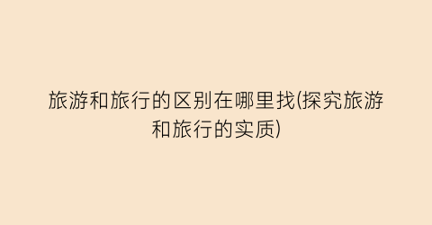 旅游和旅行的区别在哪里找(探究旅游和旅行的实质)