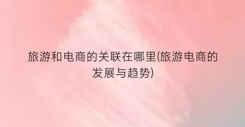 旅游和电商的关联在哪里(旅游电商的发展与趋势)