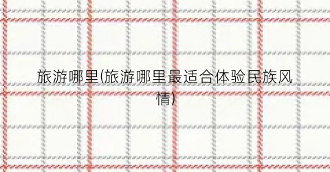 旅游哪里(旅游哪里最适合体验民族风情)