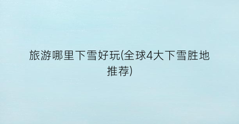 旅游哪里下雪好玩(全球4大下雪胜地推荐)