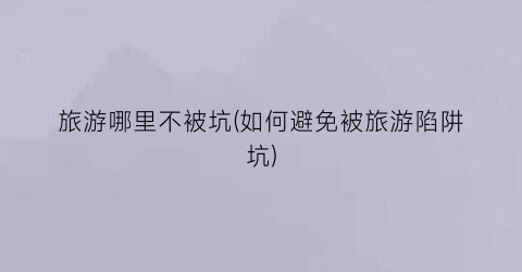 旅游哪里不被坑(如何避免被旅游陷阱坑)