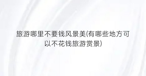 旅游哪里不要钱风景美(有哪些地方可以不花钱旅游赏景)
