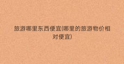 旅游哪里东西便宜(哪里的旅游物价相对便宜)