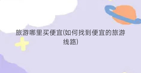 旅游哪里买便宜(如何找到便宜的旅游线路)