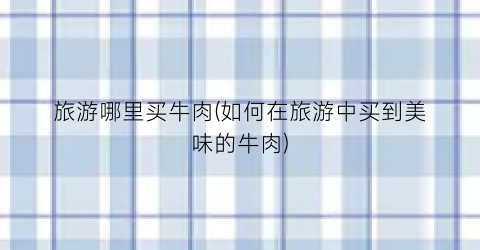 旅游哪里买牛肉(如何在旅游中买到美味的牛肉)