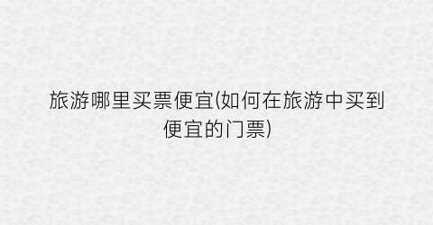 旅游哪里买票便宜(如何在旅游中买到便宜的门票)
