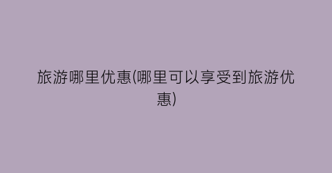 旅游哪里优惠(哪里可以享受到旅游优惠)