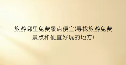 旅游哪里免费景点便宜(寻找旅游免费景点和便宜好玩的地方)