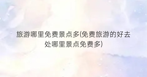 旅游哪里免费景点多(免费旅游的好去处哪里景点免费多)