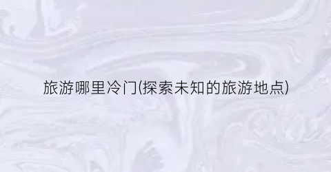 旅游哪里冷门(探索未知的旅游地点)