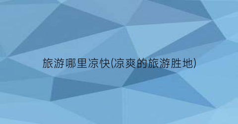 旅游哪里凉快(凉爽的旅游胜地)