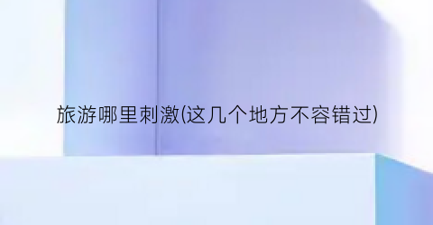 旅游哪里刺激(这几个地方不容错过)