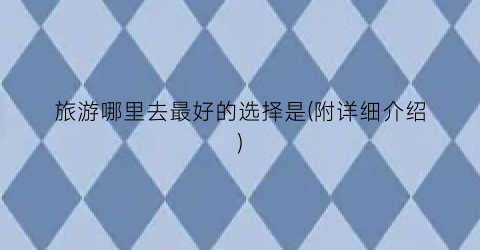 旅游哪里去最好的选择是(附详细介绍)