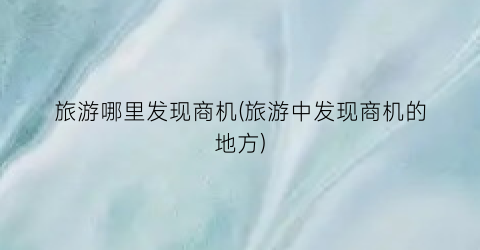 旅游哪里发现商机(旅游中发现商机的地方)