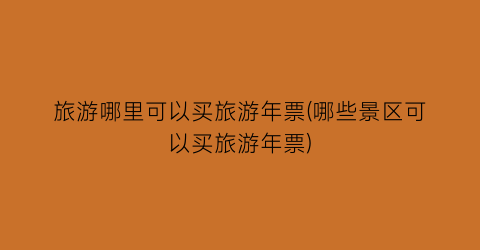 旅游哪里可以买旅游年票(哪些景区可以买旅游年票)