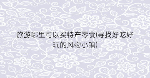 旅游哪里可以买特产零食(寻找好吃好玩的风物小镇)