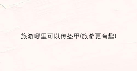 旅游哪里可以传盔甲(旅游更有趣)