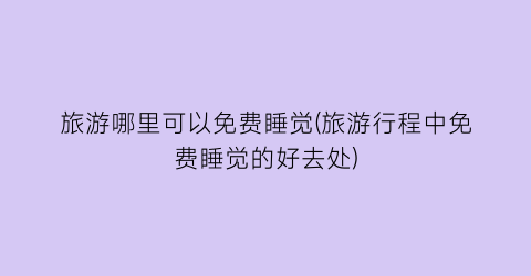 旅游哪里可以免费睡觉(旅游行程中免费睡觉的好去处)