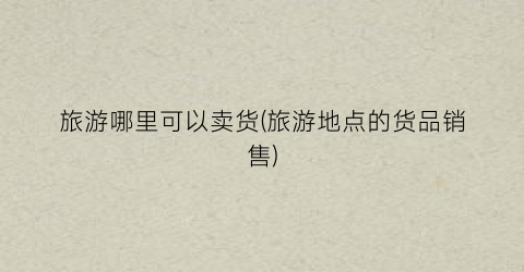 旅游哪里可以卖货(旅游地点的货品销售)