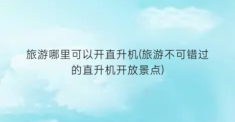 旅游哪里可以开直升机(旅游不可错过的直升机开放景点)